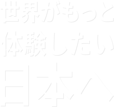 世界がもっと体験したい日本へ